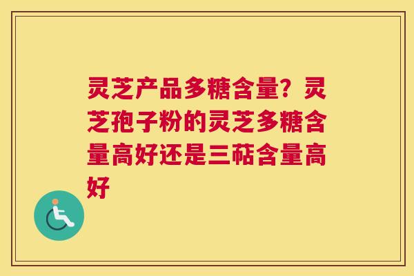 灵芝产品多糖含量？灵芝孢子粉的灵芝多糖含量高好还是三萜含量高好
