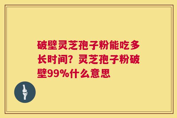 破壁灵芝孢子粉能吃多长时间？灵芝孢子粉破壁99%什么意思