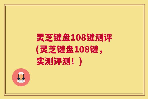 灵芝键盘108键测评(灵芝键盘108键，实测评测！)