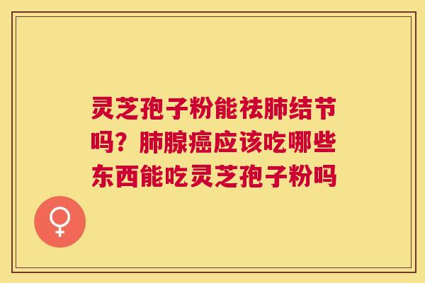 灵芝孢子粉能祛结节吗？腺应该吃哪些东西能吃灵芝孢子粉吗