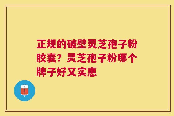 正规的破壁灵芝孢子粉胶囊？灵芝孢子粉哪个牌子好又实惠