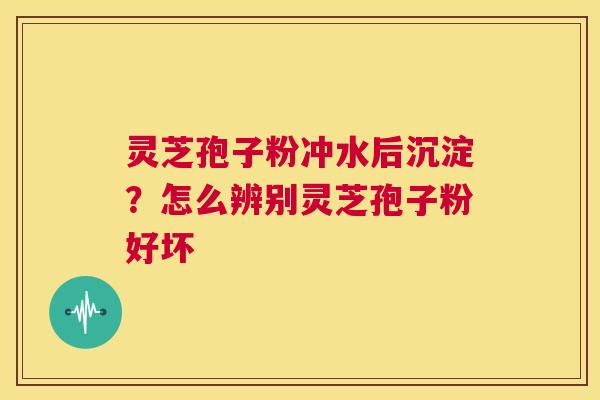 灵芝孢子粉冲水后沉淀？怎么辨别灵芝孢子粉好坏