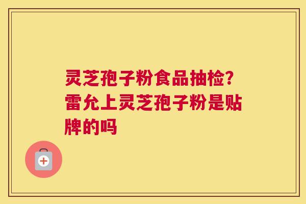 灵芝孢子粉食品抽检？雷允上灵芝孢子粉是贴牌的吗