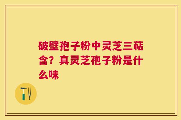 破壁孢子粉中灵芝三萜含？真灵芝孢子粉是什么味