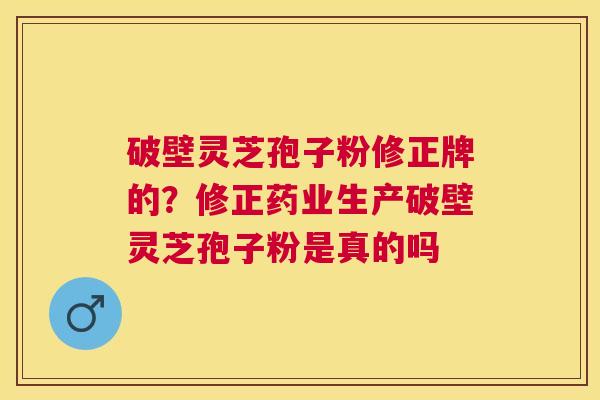 破壁灵芝孢子粉修正牌的？修正药业生产破壁灵芝孢子粉是真的吗