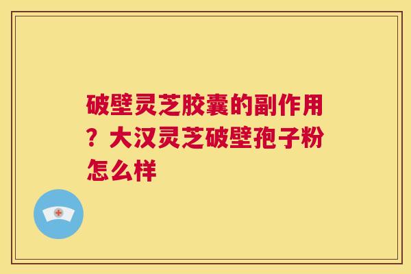 破壁灵芝胶囊的副作用？大汉灵芝破壁孢子粉怎么样