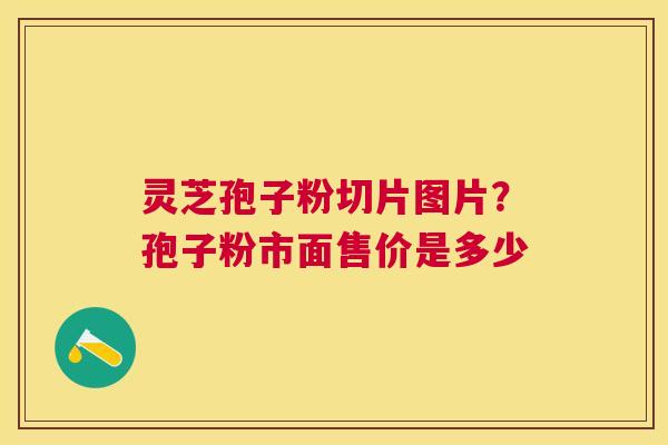 灵芝孢子粉切片图片？孢子粉市面售价是多少