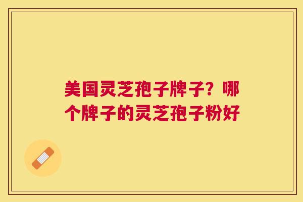 美国灵芝孢子牌子？哪个牌子的灵芝孢子粉好