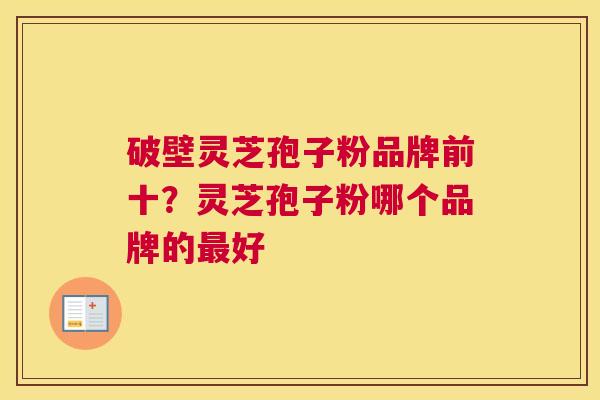 破壁灵芝孢子粉品牌前十？灵芝孢子粉哪个品牌的好