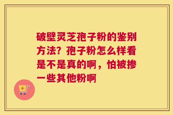 破壁灵芝孢子粉的鉴别方法？孢子粉怎么样看是不是真的啊，怕被掺一些其他粉啊