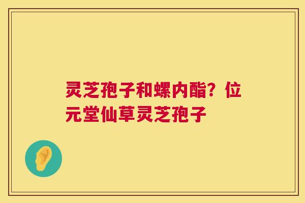 灵芝孢子和螺内酯？位元堂仙草灵芝孢子