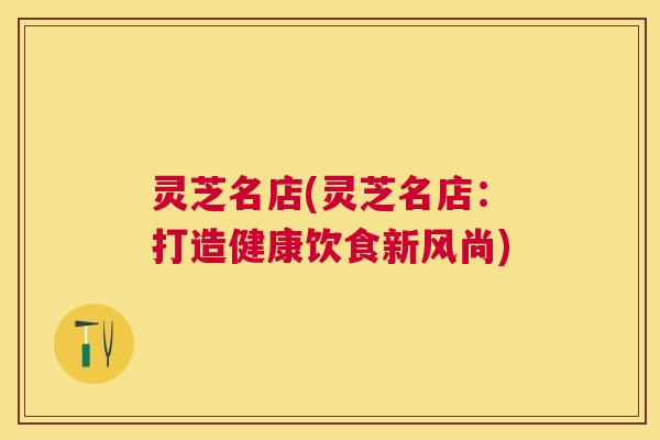 灵芝名店(灵芝名店：打造健康饮食新风尚)