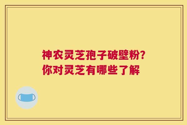 神农灵芝孢子破壁粉？你对灵芝有哪些了解