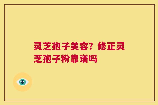 灵芝孢子美容？修正灵芝孢子粉靠谱吗
