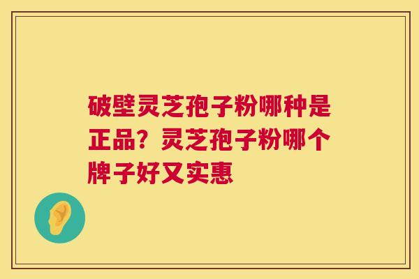 破壁灵芝孢子粉哪种是正品？灵芝孢子粉哪个牌子好又实惠