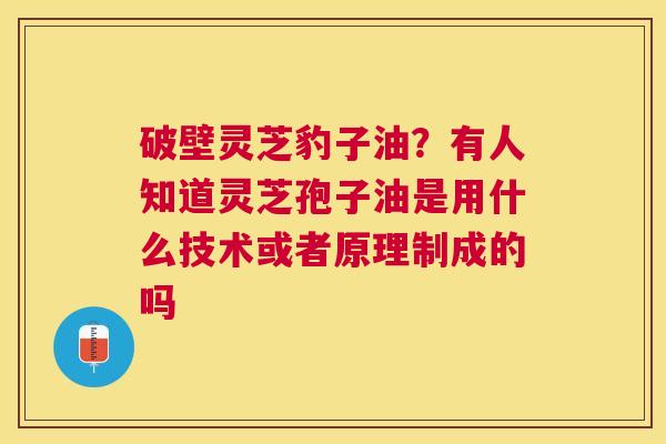 破壁灵芝豹子油？有人知道灵芝孢子油是用什么技术或者原理制成的吗