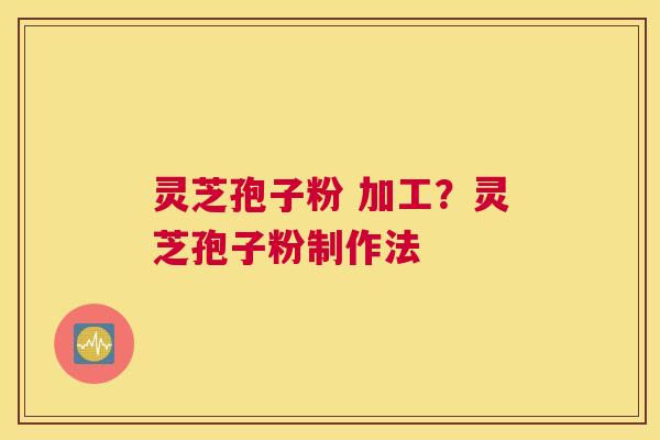 灵芝孢子粉 加工？灵芝孢子粉制作法