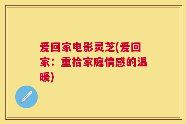 爱回家电影灵芝(爱回家：重拾家庭情感的温暖)