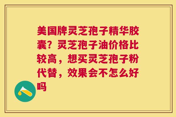 美国牌灵芝孢子精华胶囊？灵芝孢子油价格比较高，想买灵芝孢子粉代替，效果会不怎么好吗