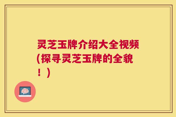灵芝玉牌介绍大全视频(探寻灵芝玉牌的全貌！)