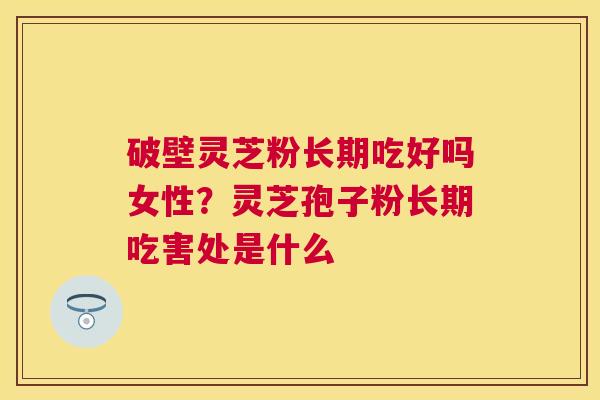 破壁灵芝粉长期吃好吗女性？灵芝孢子粉长期吃害处是什么