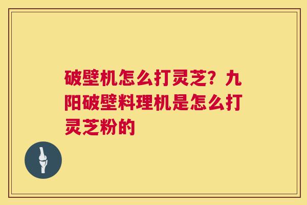 破壁机怎么打灵芝？九阳破壁料理机是怎么打灵芝粉的