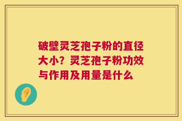 破壁灵芝孢子粉的直径大小？灵芝孢子粉功效与作用及用量是什么