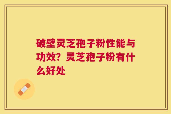 破壁灵芝孢子粉性能与功效？灵芝孢子粉有什么好处