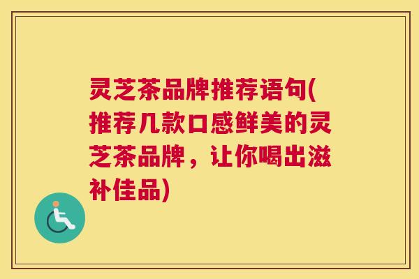 灵芝茶品牌推荐语句(推荐几款口感鲜美的灵芝茶品牌，让你喝出滋补佳品)