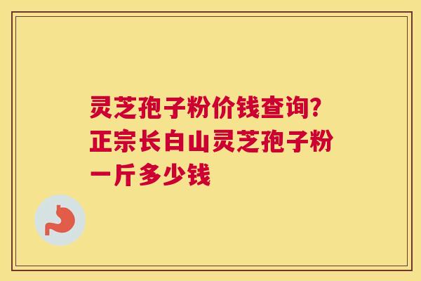 灵芝孢子粉价钱查询？正宗长白山灵芝孢子粉一斤多少钱