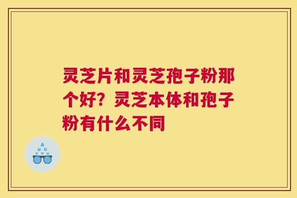 灵芝片和灵芝孢子粉那个好？灵芝本体和孢子粉有什么不同
