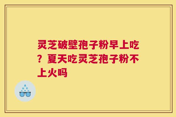灵芝破壁孢子粉早上吃？夏天吃灵芝孢子粉不上火吗