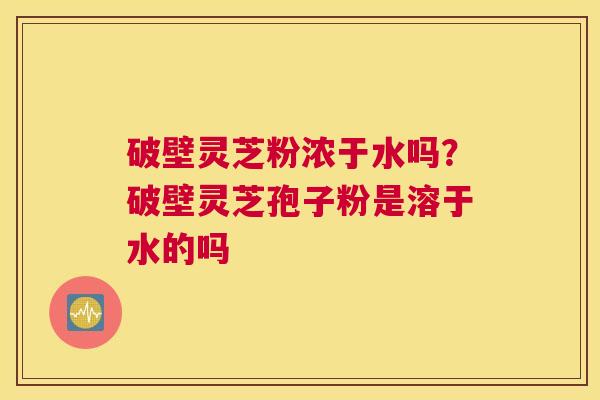 破壁灵芝粉浓于水吗？破壁灵芝孢子粉是溶于水的吗