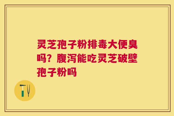 灵芝孢子粉大便臭吗？能吃灵芝破壁孢子粉吗