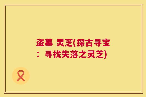 盗墓 灵芝(探古寻宝：寻找失落之灵芝)