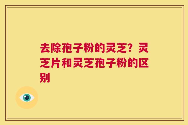 去除孢子粉的灵芝？灵芝片和灵芝孢子粉的区别