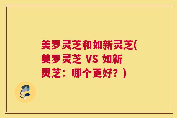 美罗灵芝和如新灵芝(美罗灵芝 VS 如新灵芝：哪个更好？)
