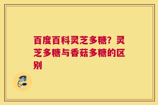 百度百科灵芝多糖？灵芝多糖与香菇多糖的区别