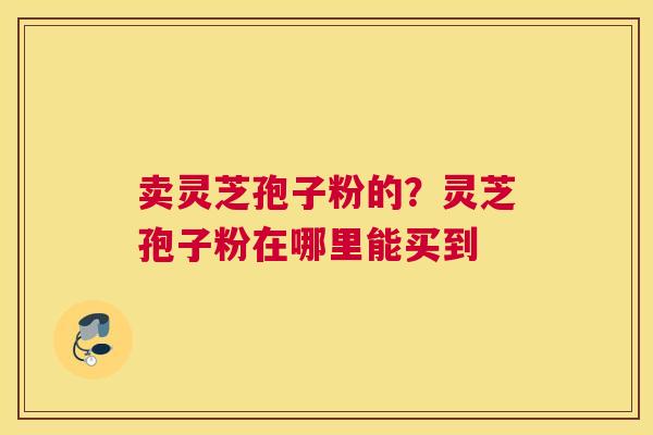 卖灵芝孢子粉的？灵芝孢子粉在哪里能买到