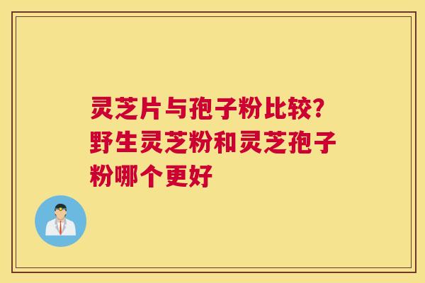 灵芝片与孢子粉比较？野生灵芝粉和灵芝孢子粉哪个更好