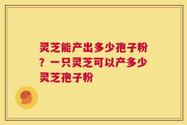 灵芝能产出多少孢子粉？一只灵芝可以产多少灵芝孢子粉