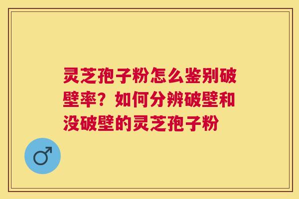 灵芝孢子粉怎么鉴别破壁率？如何分辨破壁和没破壁的灵芝孢子粉