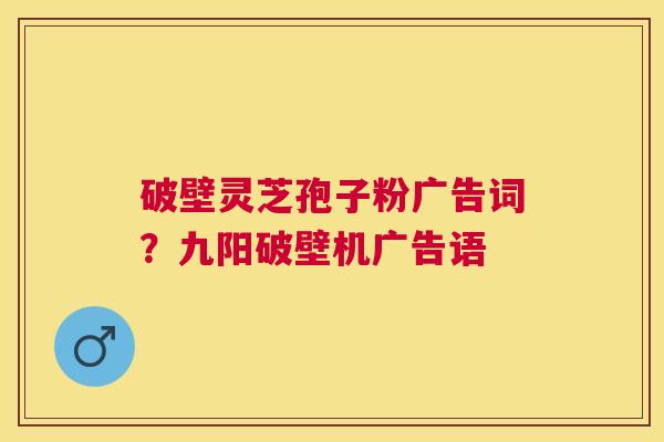 破壁灵芝孢子粉广告词？九阳破壁机广告语