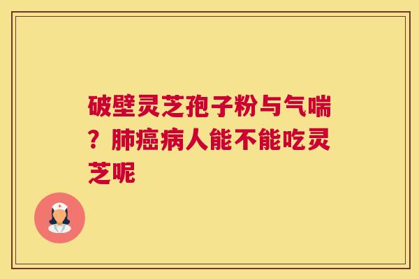 破壁灵芝孢子粉与气喘？人能不能吃灵芝呢