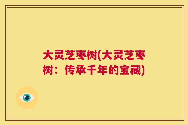 大灵芝枣树(大灵芝枣树：传承千年的宝藏)
