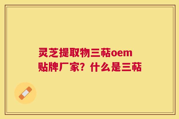 灵芝提取物三萜oem贴牌厂家？什么是三萜