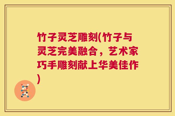 竹子灵芝雕刻(竹子与灵芝完美融合，艺术家巧手雕刻献上华美佳作)