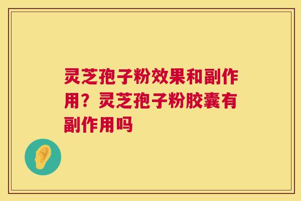 灵芝孢子粉效果和副作用？灵芝孢子粉胶囊有副作用吗