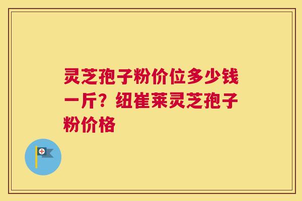 灵芝孢子粉价位多少钱一斤？纽崔莱灵芝孢子粉价格