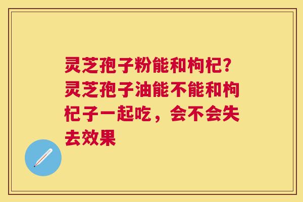 灵芝孢子粉能和枸杞？灵芝孢子油能不能和枸杞子一起吃，会不会失去效果